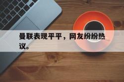 乐鱼app下载页-曼联表现平平，网友纷纷热议。