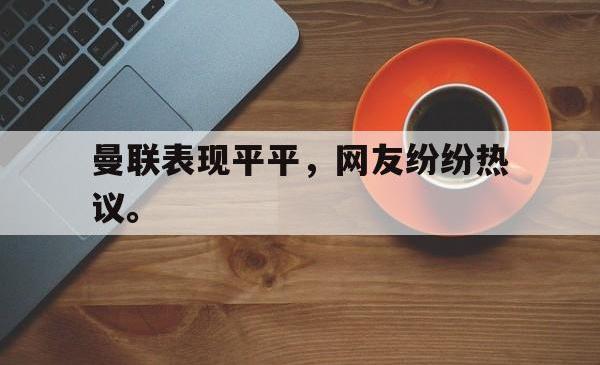 乐鱼app下载页-曼联表现平平，网友纷纷热议。