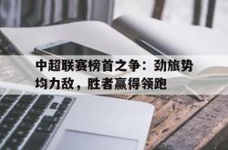 乐鱼app下载页-中超联赛榜首之争：劲旅势均力敌，胜者赢得领跑