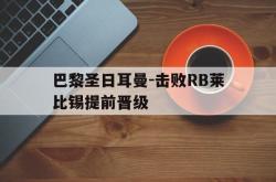 乐鱼app下载页-巴黎圣日耳曼-击败RB莱比锡提前晋级