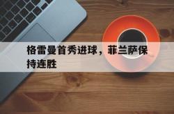 乐鱼app下载地址-格雷曼首秀进球，菲兰萨保持连胜