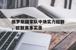 乐鱼app下载地址-俄罗斯国家队中场实力超群，欧联赛事实录