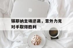 乐鱼-锡耶纳主场逆袭，意外力克对手取得胜利