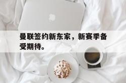 乐鱼app下载页-曼联签约新东家，新赛季备受期待。