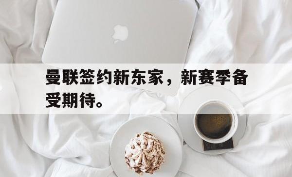 乐鱼app下载页-曼联签约新东家，新赛季备受期待。