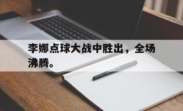 乐鱼-李娜点球大战中胜出，全场沸腾。