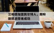 乐鱼-兰帕德加盟凯尔特人，期盼新挑战带来成功