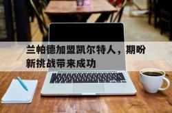 乐鱼-兰帕德加盟凯尔特人，期盼新挑战带来成功