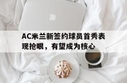 乐鱼APP-AC米兰新签约球员首秀表现抢眼，有望成为核心