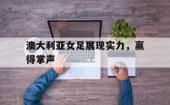 乐鱼app下载页-澳大利亚女足展现实力，赢得掌声