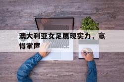 乐鱼app下载页-澳大利亚女足展现实力，赢得掌声