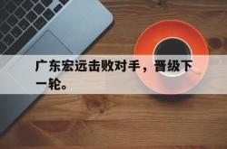 乐鱼app下载地址-广东宏远击败对手，晋级下一轮。