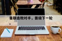 乐鱼-曼联击败对手，晋级下一轮。