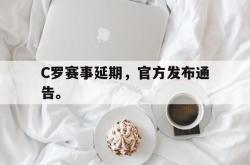 乐鱼APP-C罗赛事延期，官方发布通告。