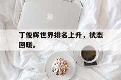 乐鱼app下载地址-丁俊晖世界排名上升，状态回暖。