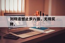 乐鱼app下载地址-刘翔遗憾止步八强，无缘奖牌。