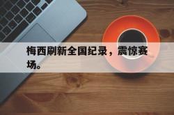 乐鱼app下载页-梅西刷新全国纪录，震惊赛场。