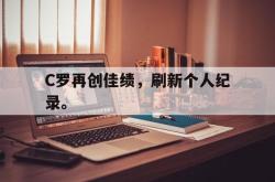 乐鱼app下载地址-C罗再创佳绩，刷新个人纪录。