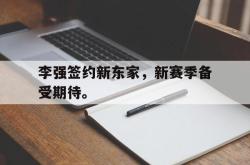 乐鱼app下载地址-李强签约新东家，新赛季备受期待。