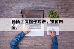 乐鱼APP-孙杨上演帽子戏法，技惊四座。