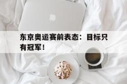 乐鱼APP-东京奥运赛前表态：目标只有冠军！
