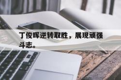 乐鱼app下载地址-丁俊晖逆转取胜，展现顽强斗志。