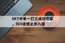 乐鱼app下载页-SKT中单一打三成功守家，369遗憾止步八强