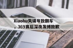 乐鱼APP-Xiaohu失误导致翻车，369赛后深夜发博致歉