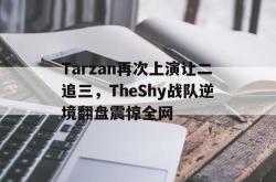 乐鱼app下载地址-Tarzan再次上演让二追三，TheShy战队逆境翻盘震惊全网