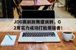 乐鱼APP-JDG赛前跳舞遭讽刺，G2用实力成功打脸质疑者！