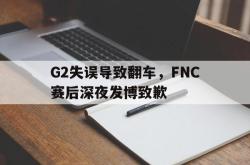 乐鱼app下载地址-G2失误导致翻车，FNC赛后深夜发博致歉