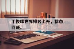 乐鱼app下载地址-丁俊晖世界排名上升，状态回暖。
