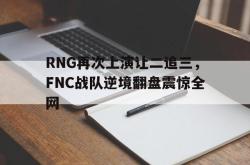 乐鱼APP-RNG再次上演让二追三，FNC战队逆境翻盘震惊全网