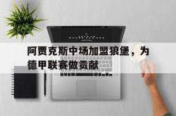 乐鱼app下载地址-阿贾克斯中场加盟狼堡，为德甲联赛做贡献