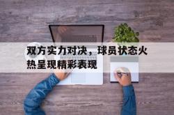 乐鱼app下载地址-双方实力对决，球员状态火热呈现精彩表现