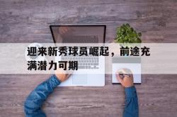 乐鱼app下载页-迎来新秀球员崛起，前途充满潜力可期