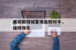 乐鱼APP-莱切斯特城客场击败对手，保持领先