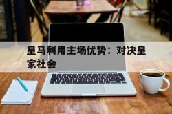 乐鱼app下载地址-皇马利用主场优势：对决皇家社会