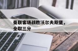 乐鱼APP-曼联客场战胜沃尔夫斯堡，全取三分