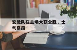 乐鱼app下载地址-安徽队在主场大获全胜，士气高昂