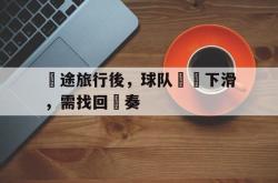 乐鱼APP-長途旅行後，球队狀態下滑，需找回節奏