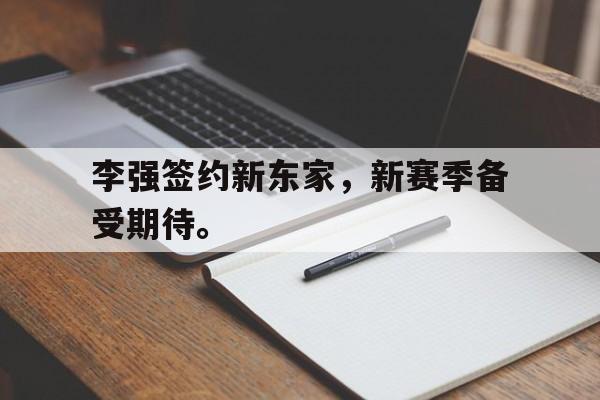 李强签约新东家，新赛季备受期待。