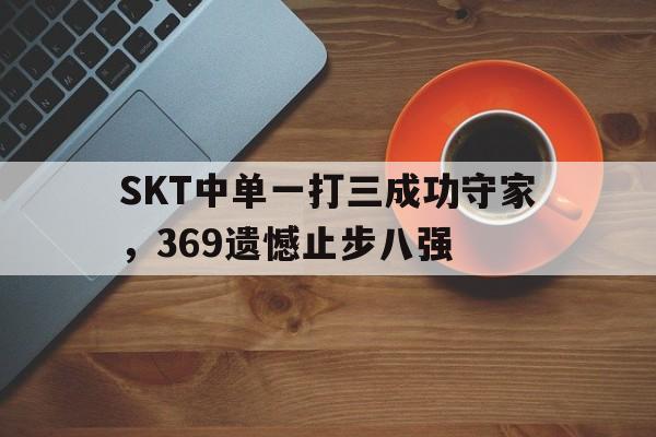 SKT中单一打三成功守家，369遗憾止步八强