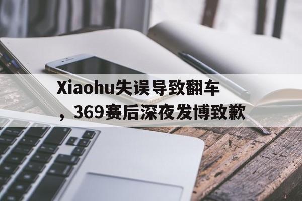Xiaohu失误导致翻车，369赛后深夜发博致歉