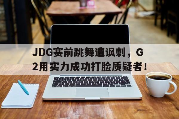 JDG赛前跳舞遭讽刺，G2用实力成功打脸质疑者！