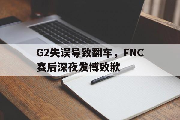 G2失误导致翻车，FNC赛后深夜发博致歉
