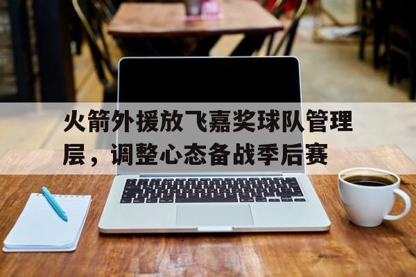 火箭外援放飞嘉奖球队管理层，调整心态备战季后赛