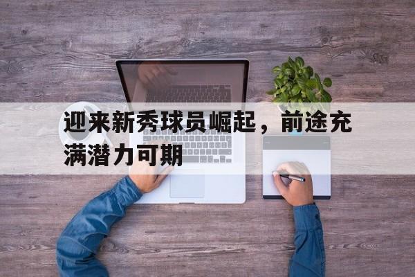 迎来新秀球员崛起，前途充满潜力可期