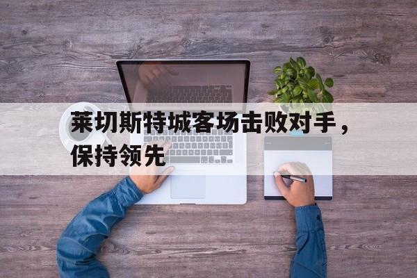 莱切斯特城客场击败对手，保持领先