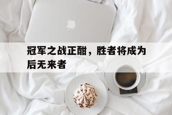 冠军之战正酣，胜者将成为后无来者